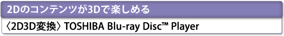 [2Dのコンテンツが3Dで楽しめる]　＜2D3D変換＞TOSHIBA Blu-ray Disc(TM) Player