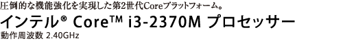 圧倒的な機能強化を実現した第2世代Coreプラットフォーム。インテル(R) Core(TM) i3-2370M プロセッサー 動作周波数 2.40GHz
