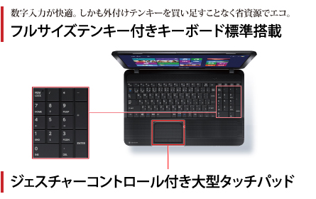 数字入力が快適。しかも外付けテンキーを買い足すことなく省資源でエコ。フルサイズテンキー付きキーボード標準搭載。ジェスチャーコントロール付き大型タッチパッド。