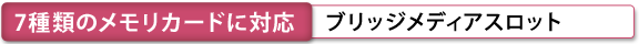 7種類のメモリカードに対応  ブリッジメディアスロット 