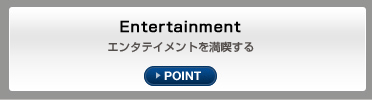 Entertainment エンタテイメントを満喫する
