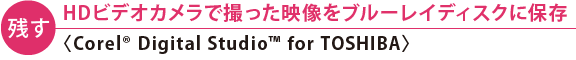 【残す】 HDビデオカメラで撮った映像をブルーレイディスクに保存〈Corel(R) Digital Studio(TM) for TOSHIBA〉