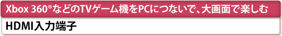 [Xbox 360(R)などのTVゲーム機をPCにつないで、大画面で楽しむ]　HDMI入力端子