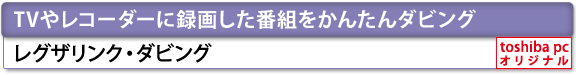 [TVやレコーダーに録画した番組をかんたんダビング]　レグザリンク・ダビング　[toshiba pc オリジナル]