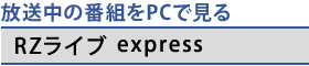 放送中の番組をPCで見る　[RZライブ express]