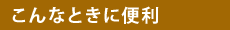 【こんなときに便利】