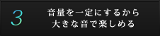 音量を一定にするから大きな音で楽しめる