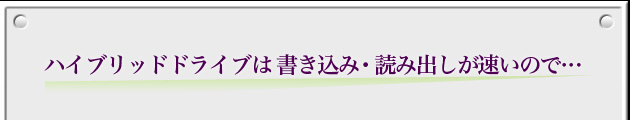 ハイブリッドドライブは書き込み・読み出しが速いので･･･