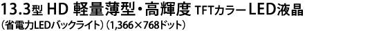 13.3型 HD 軽量薄型・高輝度TFTカラーLED液晶（省電力LEDバックライト）（1,366×768ドット）