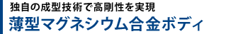 独自の成型技術で高剛性を実現 薄型マグネシウム合金ボディ