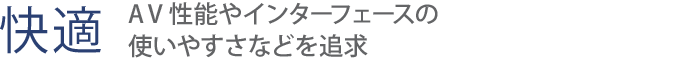 【快適】　AV性能やインターフェースの使いやすさなどを追求