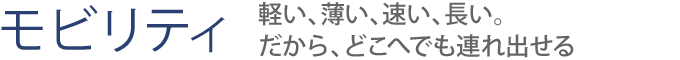 【モビリティ】軽い、薄い、速い、長い。だから、どこへでも連れ出せる