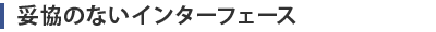 妥協のないインターフェース
