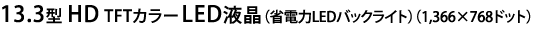 13.3型 HD TFTカラーLED液晶（省電力LEDバックライト）（1,366×768ドット）