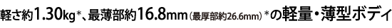 軽さ約1.30kg、最薄部約16.8mm（最厚部約26.6mm）の軽量・薄型ボディ
