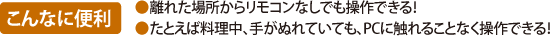 【こんなに便利】●離れた場所からリモコンなしでも操作できる！　●たとえば料理中、手がぬれていても、PCに触れることなく操作できる！