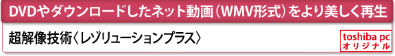 [DVDやダウンロードしたネット動画（WMV形式）をより美しく再生]　超解像技術〈レゾリューションプラス〉[toshiba pc オリジナル]