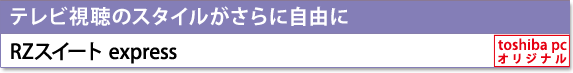 [テレビ視聴のスタイルがさらに自由に]　RZスイート express　[toshiba pc オリジナル]