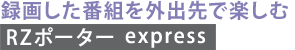 録画した番組を外出先で楽しむ　[RZポーター express]