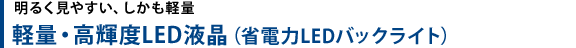 明るく見やすい、しかも軽量　軽量・高輝度LED液晶（省電力LEDバックライト）