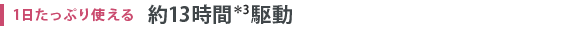 1日たっぷり使える 約13時間＊3駆動