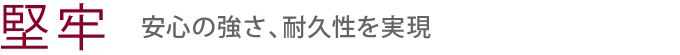 【堅牢】安心の強さ、耐久性を実現