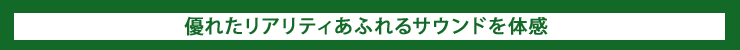 優れたリアリティあふれるサウンドを体感