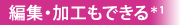 編集・加工もできる＊1
