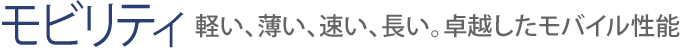【モビリティ】軽い、薄い、速い、長い。卓越したモバイル性能