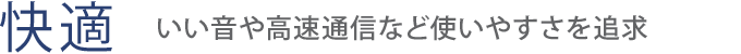 【快適】いい音や高速通信など使いやすさを追求