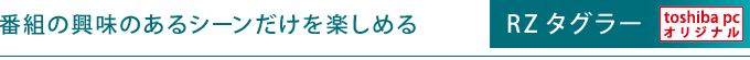 番組の興味のあるシーンだけを楽しめる　RZタグラー　[toshiba pc オリジナル]
