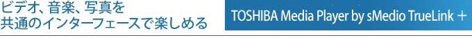 ビデオ、音楽、写真を共通のインターフェースで楽しめる　TOSHIBA Media Player by sMedio TrueLink＋