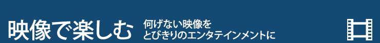 映像で楽しむ　何げない映像をとびきりのエンタテインメントに