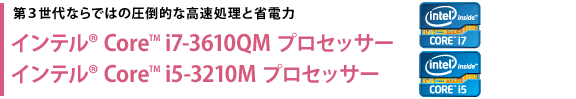 第３世代ならではの圧倒的な高速処理と省電力　インテル(R) Core(TM) i7-3610QM プロセッサー　インテル(R) Core(TM) i5-3210M プロセッサー
