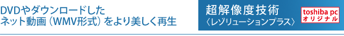 DVDやダウンロードしたネット動画（WMV形式）をより美しく再生　超解像技術〈レゾリューションプラス〉　[toshiba pc オリジナル]