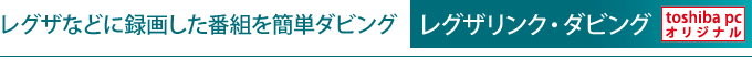 レグザなどに録画した番組を簡単ダビング　レグザリンク・ダビング　[toshiba pc オリジナル]