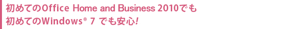 初めてのOffice Home and Business 2010でも、初めてのWindows® 7 でも安心！