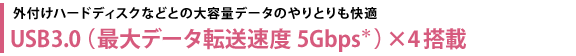 外付けハードディスクなどとの大容量データのやりとりも快適　USB3.0（最大データ転送速度5Gbps＊）×4搭載