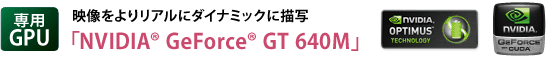 【専用GPU】　映像をよりリアルにダイナミックに描写　「NVIDIA(R) GeForce(R) GT 640M」