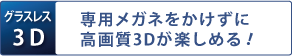 [グラスレス3D]専用メガネをかけずに高画質3Dが楽しめる！
