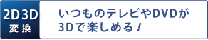 [2D3D変換]いつものテレビやDVDが3Dで楽しめる！