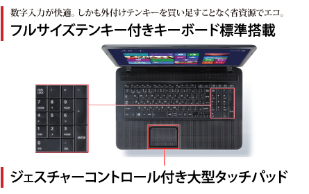 数字入力が快適。しかも外付けテンキーを買い足すことなく省資源でエコ。フルサイズテンキー付きキーボード標準搭載。ジェスチャーコントロール付き大型タッチパッド。