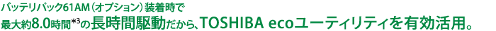 バッテリパック61AM（オプション）装着時で最大約8.0時間＊3の長時間駆動だから、TOSHIBA ecoユーティリティを有効活用。