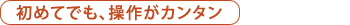 初めてでも、操作がカンタン