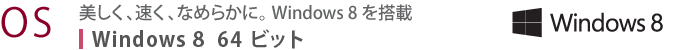 【OS】 美しく、速く、なめらかに。 Windows 8 を搭載 Windows 8 64ビット
