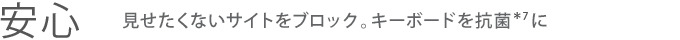 【安心】見せたくないサイトをブロック。キーボードを抗菌＊7に