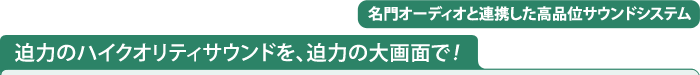 迫力のハイクオリティサウンドを、迫力の大画面で！　名門オーディオと連携した高品位サウンドシステム