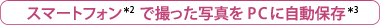 スマートフォン＊2で撮った写真をPCに自動保存＊3