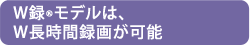W録(R)モデルは、W長時間録画が可能