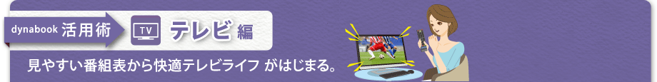 【dynabook 活用術　テレビ編】見やすい番組表から快適テレビライフ がはじまる。